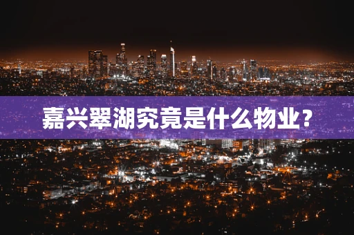 嘉兴翠湖究竟是什么物业？