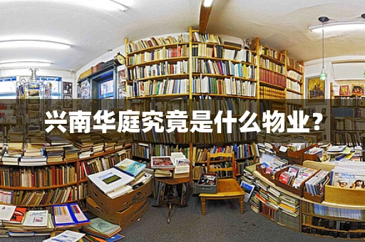 兴南华庭究竟是什么物业？