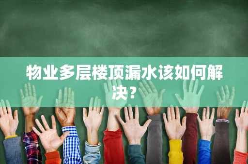 物业多层楼顶漏水该如何解决？