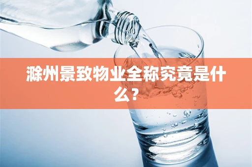 滁州景致物业全称究竟是什么？