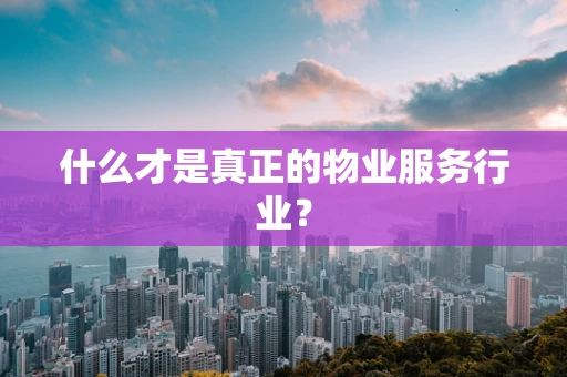 什么才是真正的物业服务行业？