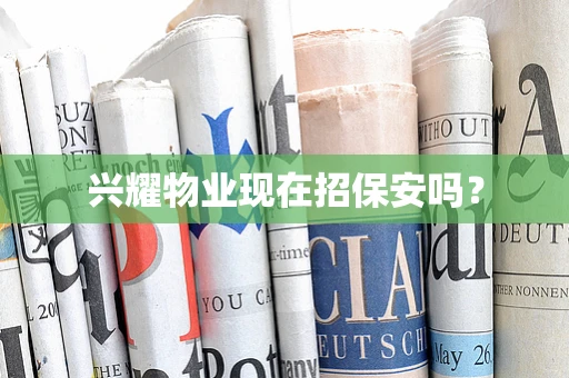 兴耀物业现在招保安吗？