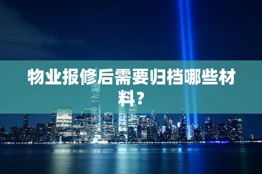 物业报修后需要归档哪些材料？