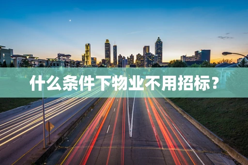 什么条件下物业不用招标？