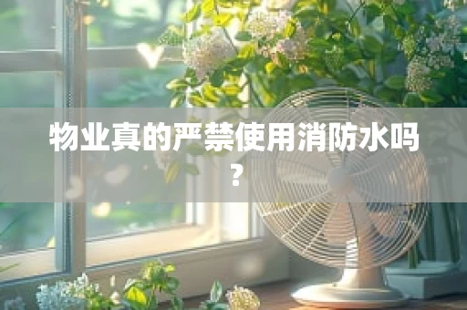 物业真的严禁使用消防水吗？