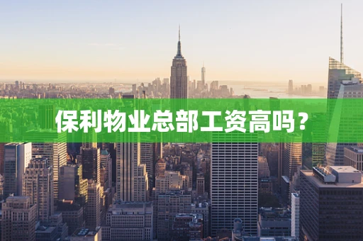 保利物业总部工资高吗？