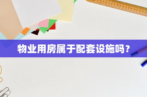 物业用房属于配套设施吗？