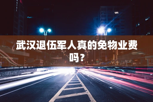 武汉退伍军人真的免物业费吗？