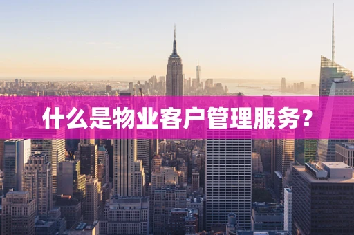 什么是物业客户管理服务？