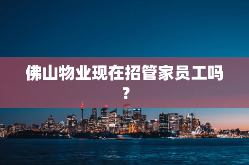 佛山物业现在招管家员工吗？