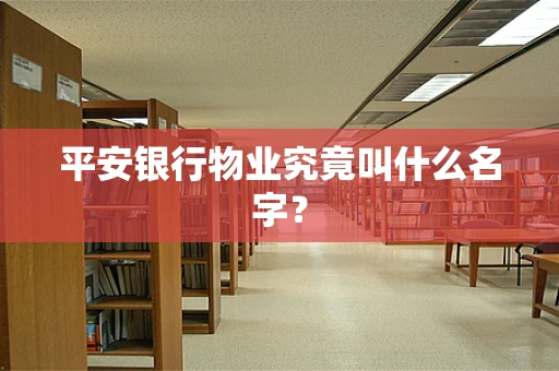 平安银行物业究竟叫什么名字？