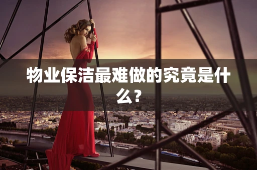 物业保洁最难做的究竟是什么？
