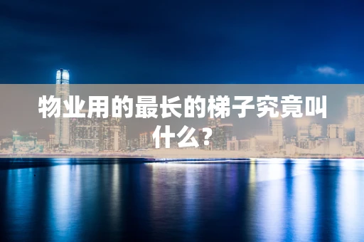 物业用的最长的梯子究竟叫什么？