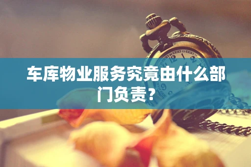 车库物业服务究竟由什么部门负责？