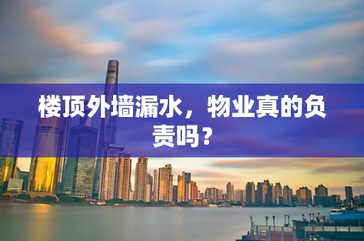 楼顶外墙漏水，物业真的负责吗？