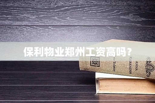 保利物业郑州工资高吗？