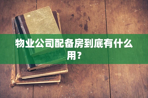 物业公司配备房到底有什么用？