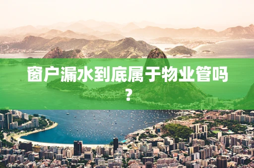 窗户漏水到底属于物业管吗？