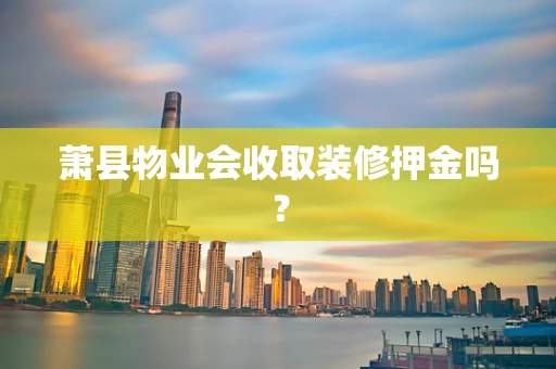 萧县物业会收取装修押金吗？