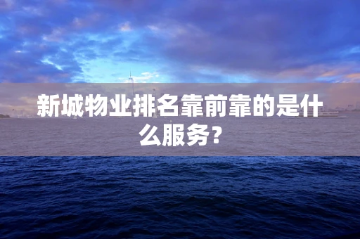 新城物业排名靠前靠的是什么服务？