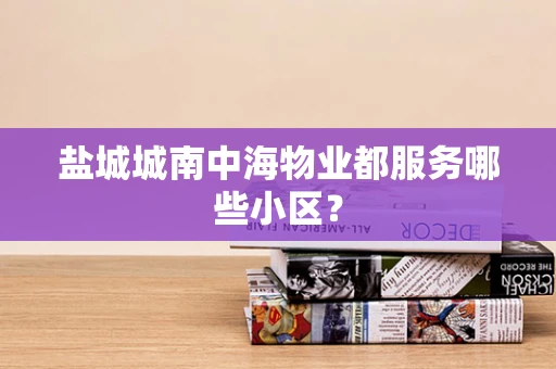 盐城城南中海物业都服务哪些小区？