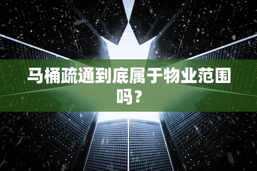 马桶疏通到底属于物业范围吗？
