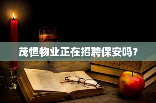 茂恒物业正在招聘保安吗？