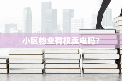 小区物业有权卖电吗？