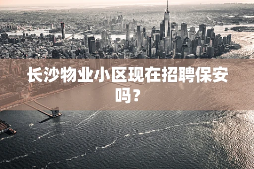 长沙物业小区现在招聘保安吗？
