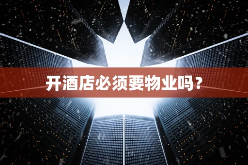 开酒店必须要物业吗？
