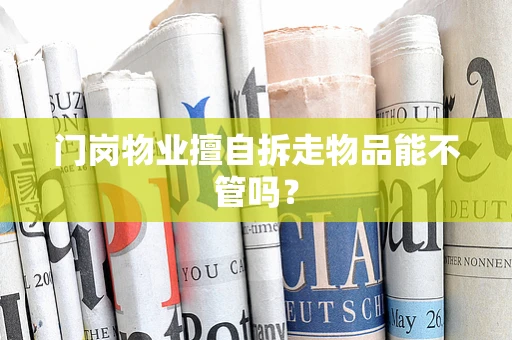 门岗物业擅自拆走物品能不管吗？