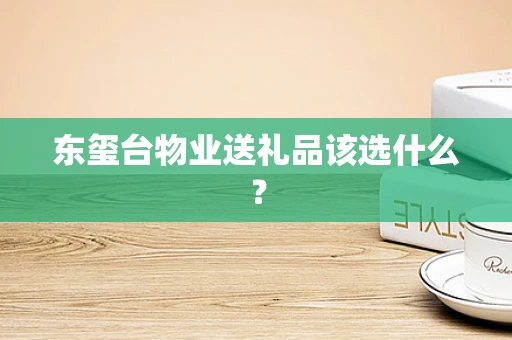 东玺台物业送礼品该选什么？