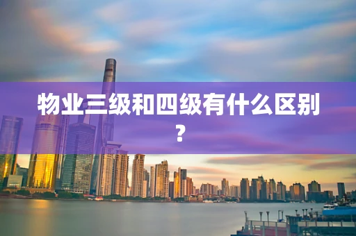 物业三级和四级有什么区别？