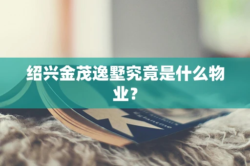 绍兴金茂逸墅究竟是什么物业？