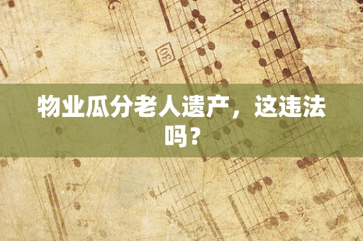 物业瓜分老人遗产，这违法吗？