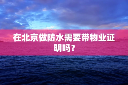 在北京做防水需要带物业证明吗？