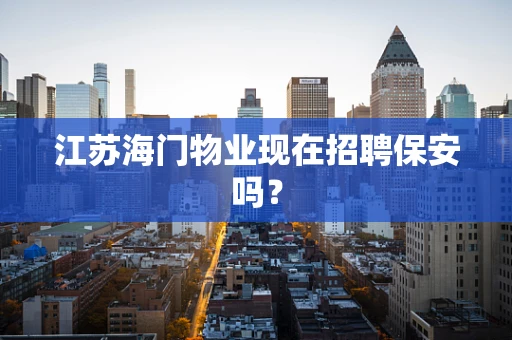 江苏海门物业现在招聘保安吗？