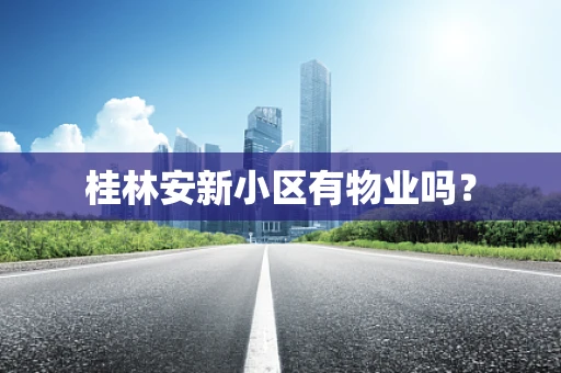 桂林安新小区有物业吗？