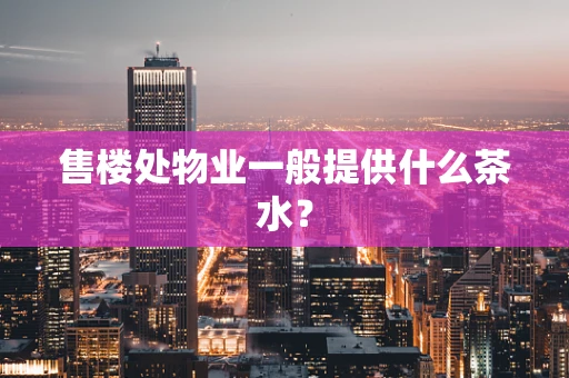 售楼处物业一般提供什么茶水？