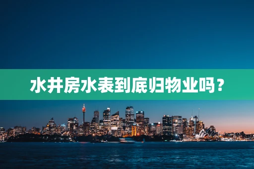 水井房水表到底归物业吗？