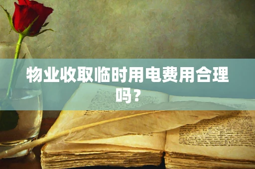 物业收取临时用电费用合理吗？