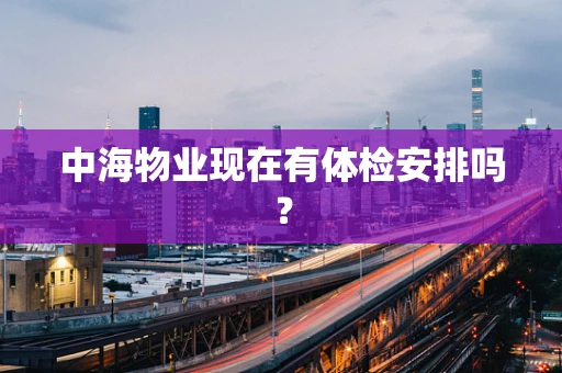 中海物业现在有体检安排吗？