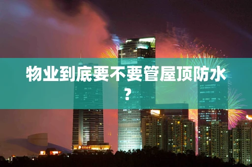 物业到底要不要管屋顶防水？