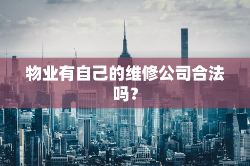 物业有自己的维修公司合法吗？