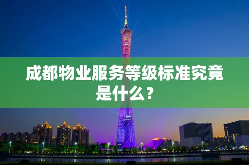 成都物业服务等级标准究竟是什么？