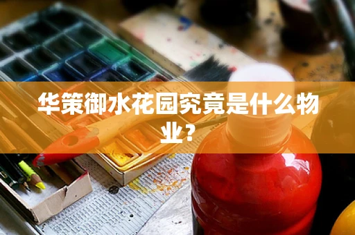 华策御水花园究竟是什么物业？
