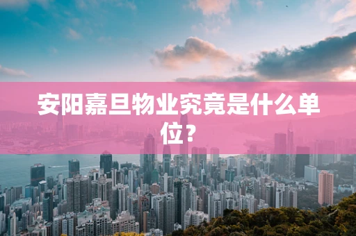 安阳嘉旦物业究竟是什么单位？