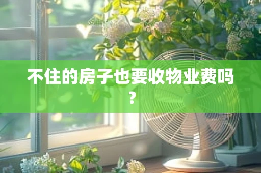 不住的房子也要收物业费吗？