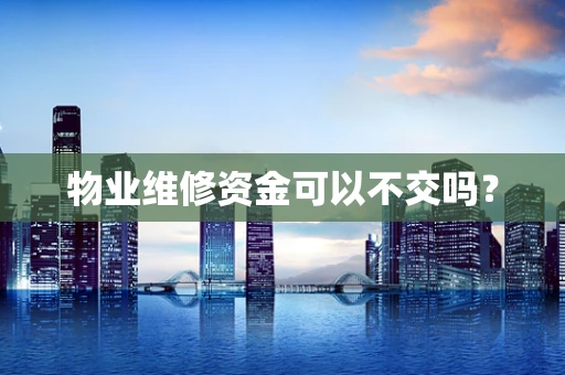 物业维修资金可以不交吗？