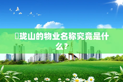 玥珑山的物业名称究竟是什么？